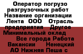 Оператор погрузо-разгрузочных работ › Название организации ­ Лента, ООО › Отрасль предприятия ­ Другое › Минимальный оклад ­ 29 000 - Все города Работа » Вакансии   . Ненецкий АО,Нижняя Пеша с.